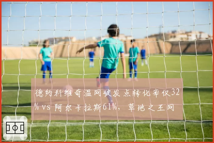 德约科维奇温网破发点转化率仅32% vs 阿尔卡拉斯61%，草地之王网前失守