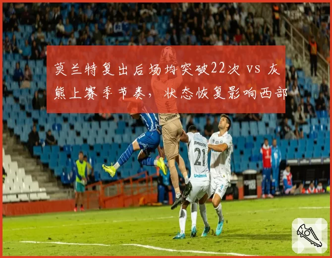 莫兰特复出后场均突破22次 vs 灰熊上赛季节奏，状态恢复影响西部格局