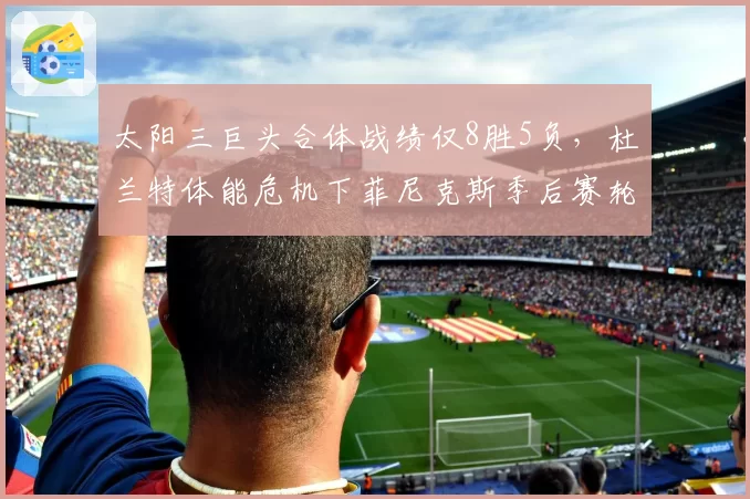 太阳三巨头合体战绩仅8胜5负,杜兰特体能危机下菲尼克斯季后赛轮换如何调整?