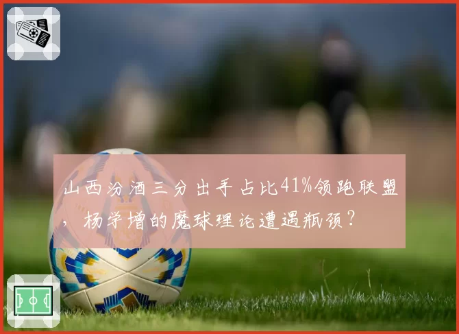山西汾酒三分出手占比41%领跑联盟,杨学增的魔球理论遭遇瓶颈?