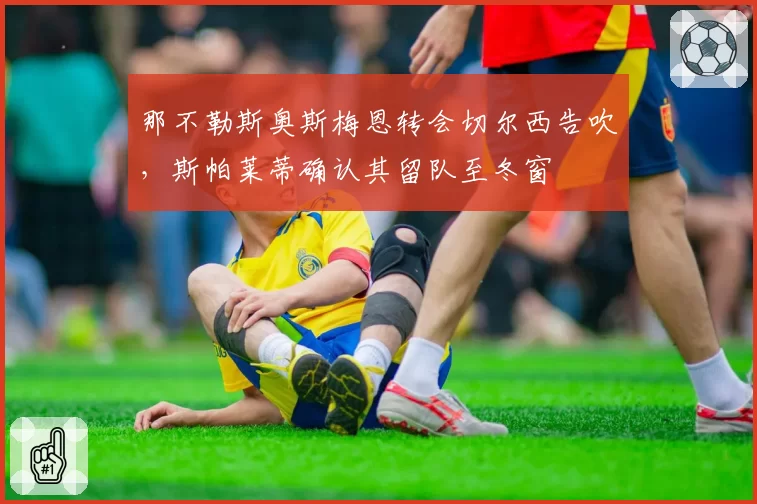 那不勒斯奥斯梅恩转会切尔西告吹,斯帕莱蒂确认其留队至冬窗