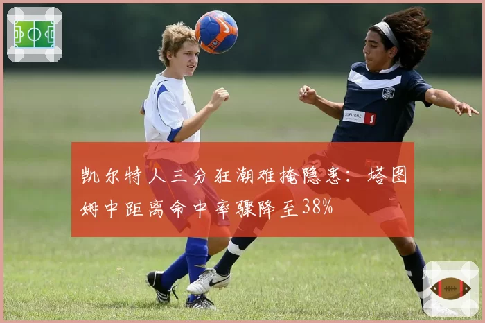 凯尔特人三分狂潮难掩隐患：塔图姆中距离命中率骤降至38%