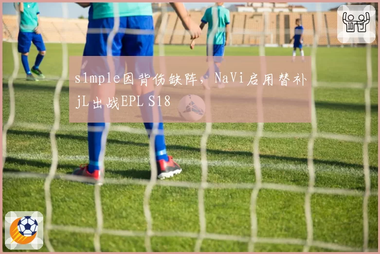 s1mple因背伤缺阵，NaVi启用替补jL出战EPL S18