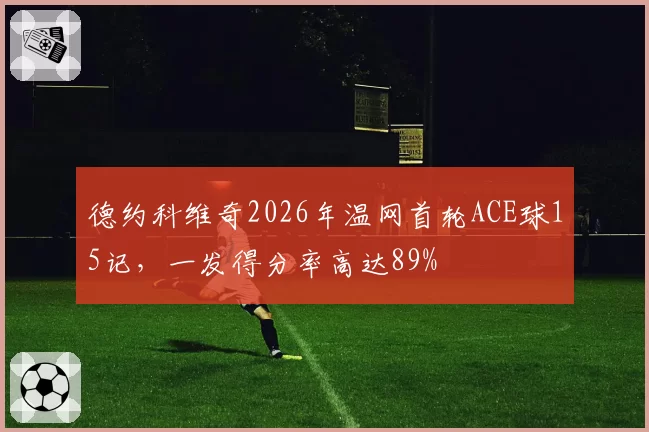 德约科维奇2026年温网首轮ACE球15记，一发得分率高达89%