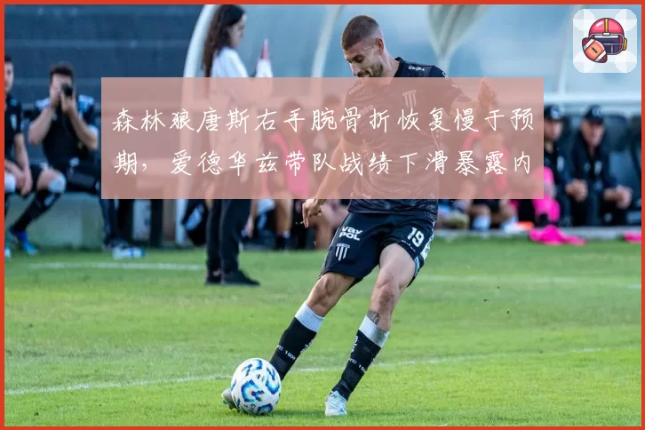 森林狼唐斯右手腕骨折恢复慢于预期，爱德华兹带队战绩下滑暴露内线短板