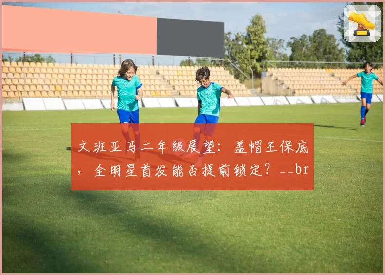 文班亚马二年级展望：盖帽王保底，全明星首发能否提前锁定？__br_