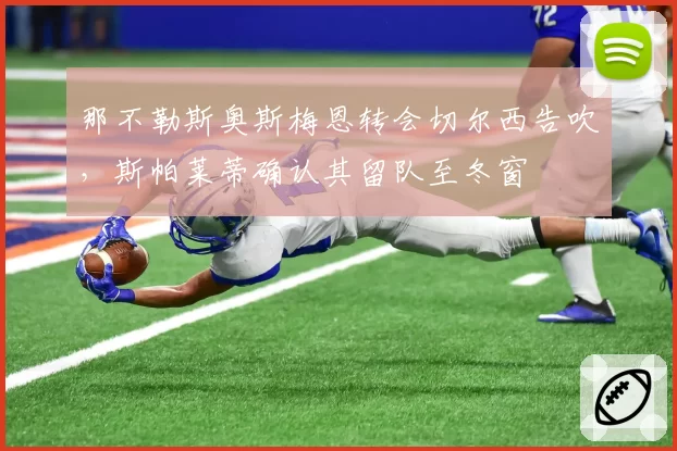 那不勒斯奥斯梅恩转会切尔西告吹，斯帕莱蒂确认其留队至冬窗
