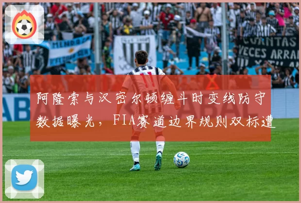 阿隆索与汉密尔顿缠斗时变线防守数据曝光，FIA赛道边界规则双标遭炮轰