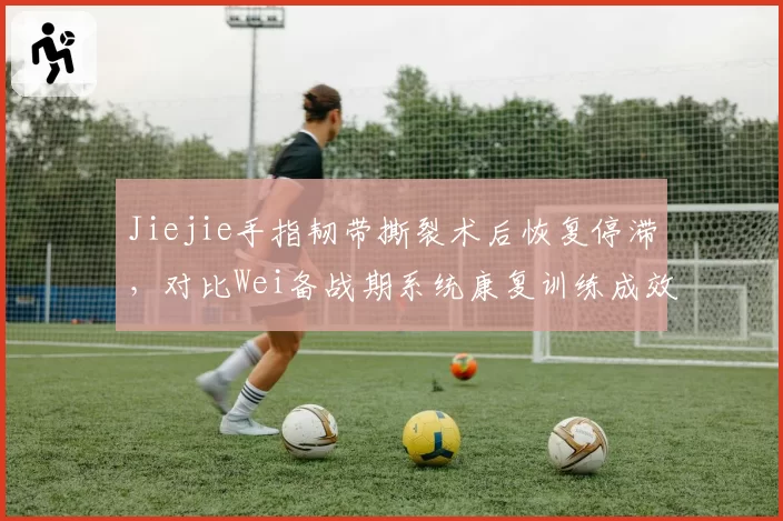 Jiejie手指韧带撕裂术后恢复停滞，对比Wei备战期系统康复训练成效领先