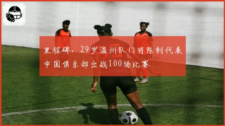 里程碑,29岁温州队门将陈钊代表中国俱乐部出战100场比赛