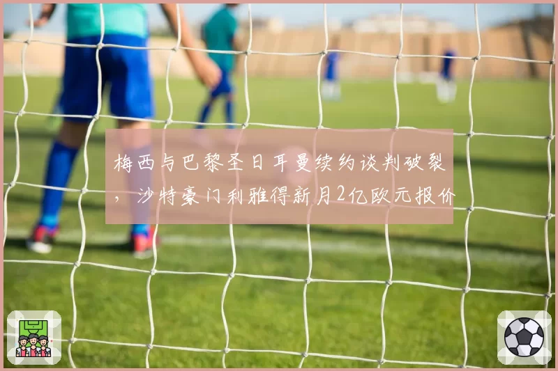 梅西与巴黎圣日耳曼续约谈判破裂，沙特豪门利雅得新月2亿欧元报价能否成行？