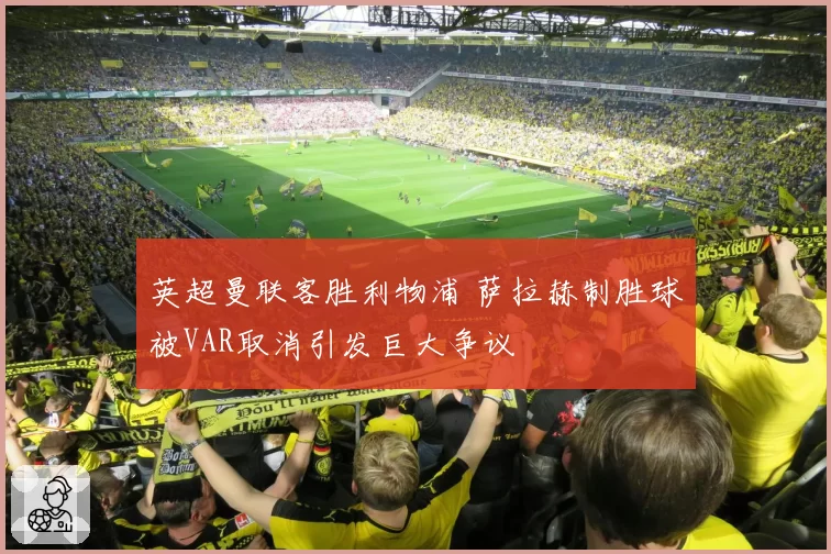 英超曼联客胜利物浦 萨拉赫制胜球被VAR取消引发巨大争议