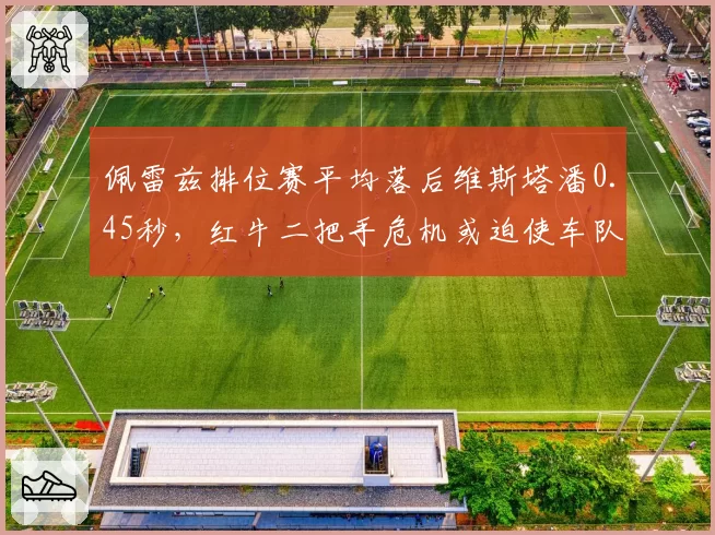 佩雷兹排位赛平均落后维斯塔潘0.45秒，红牛二把手危机或迫使车队调整合同