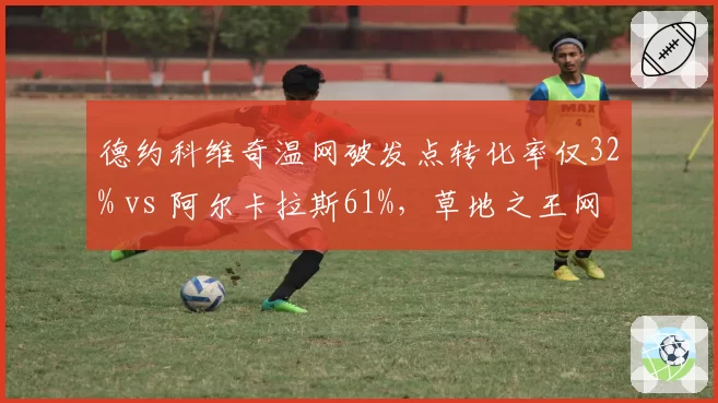 德约科维奇温网破发点转化率仅32% vs 阿尔卡拉斯61%，草地之王网前失守