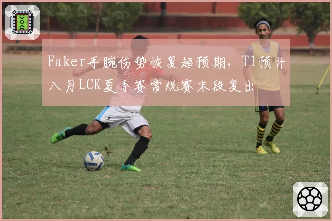 Faker手腕伤势恢复超预期，T1预计八月LCK夏季赛常规赛末段复出