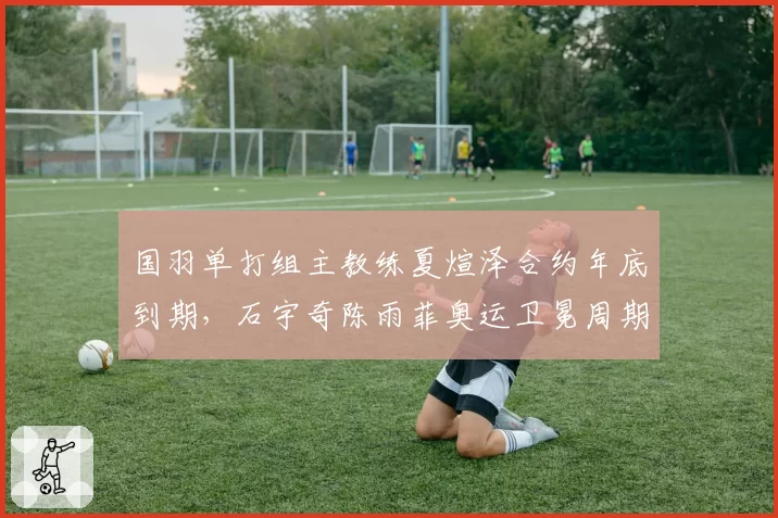 国羽单打组主教练夏煊泽合约年底到期，石宇奇陈雨菲奥运卫冕周期去留引发猜想