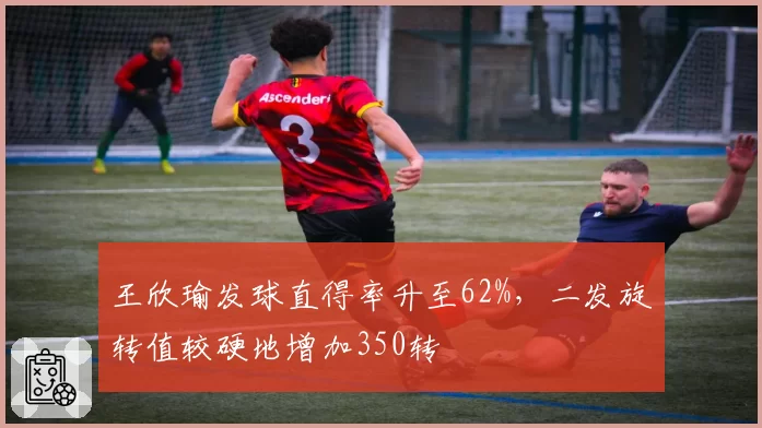 王欣瑜发球直得率升至62%，二发旋转值较硬地增加350转
