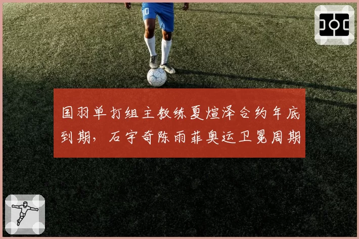 国羽单打组主教练夏煊泽合约年底到期，石宇奇陈雨菲奥运卫冕周期去留引发猜想