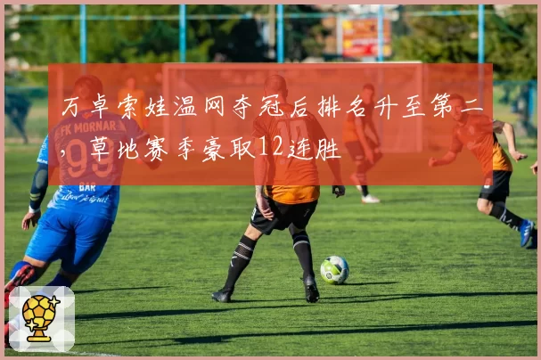 万卓索娃温网夺冠后排名升至第二，草地赛季豪取12连胜