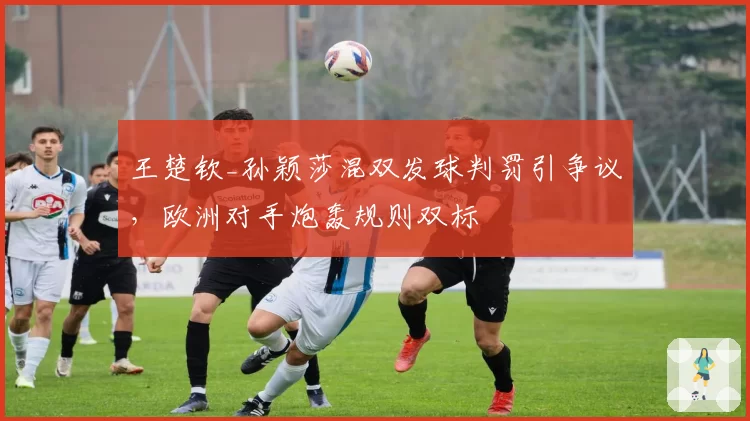 王楚钦_孙颖莎混双发球判罚引争议,欧洲对手炮轰规则双标