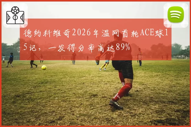 德约科维奇2026年温网首轮ACE球15记，一发得分率高达89%