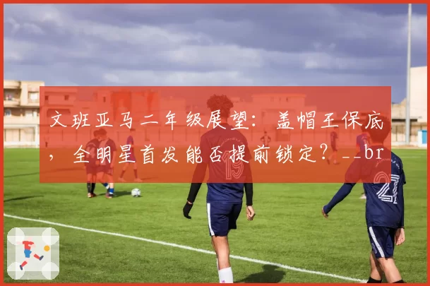 文班亚马二年级展望：盖帽王保底，全明星首发能否提前锁定？__br_