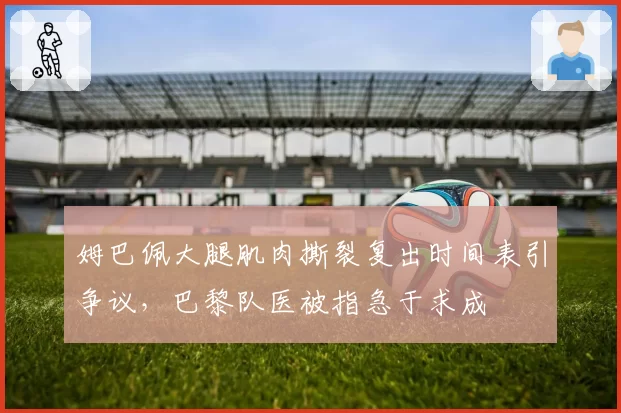 姆巴佩大腿肌肉撕裂复出时间表引争议，巴黎队医被指急于求成