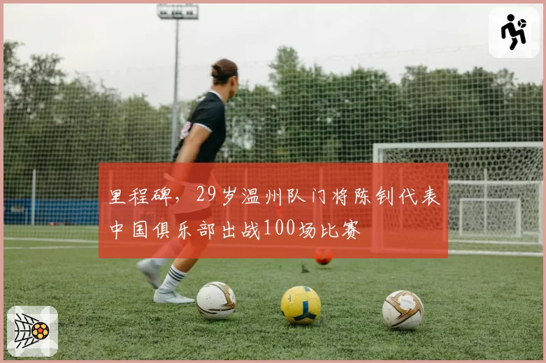 里程碑,29岁温州队门将陈钊代表中国俱乐部出战100场比赛