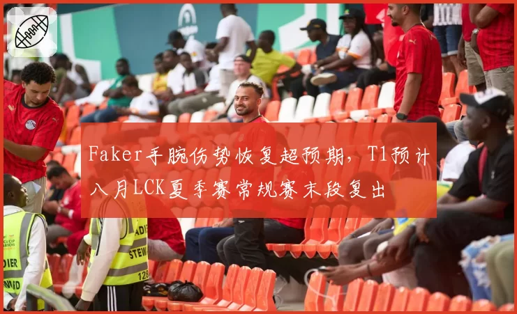 Faker手腕伤势恢复超预期，T1预计八月LCK夏季赛常规赛末段复出