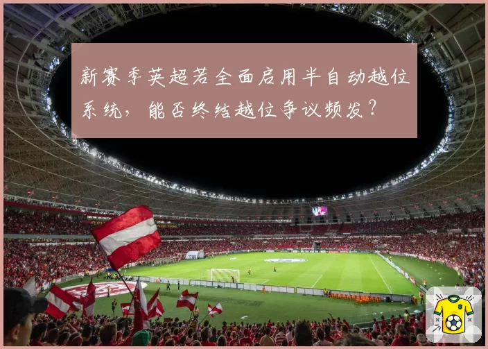 新赛季英超若全面启用半自动越位系统，能否终结越位争议频发？