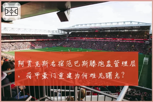 阿贾克斯名宿范巴斯滕炮轰管理层，荷甲豪门重建为何难见曙光？