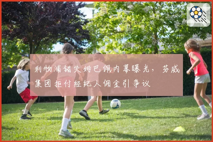 利物浦错失姆巴佩内幕曝光，芬威集团拒付经纪人佣金引争议