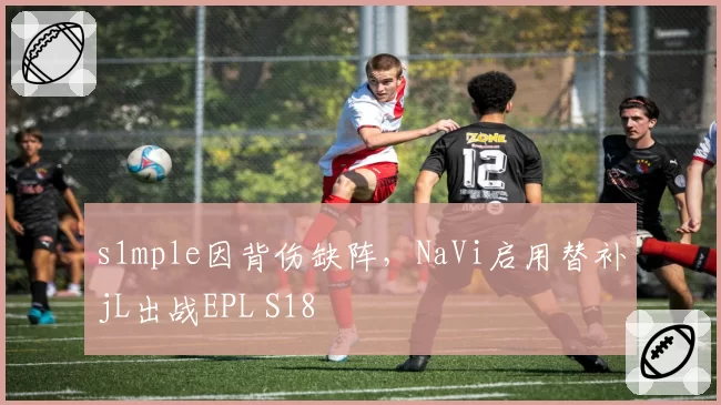 s1mple因背伤缺阵，NaVi启用替补jL出战EPL S18