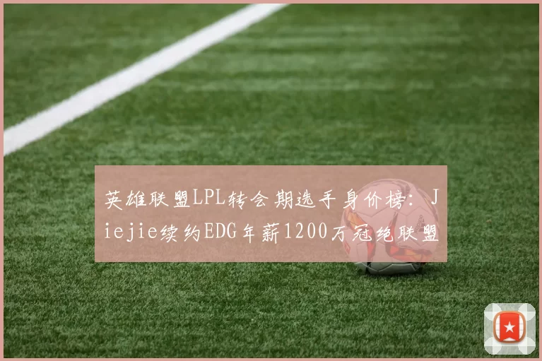 英雄联盟LPL转会期选手身价榜：Jiejie续约EDG年薪1200万冠绝联盟__br_