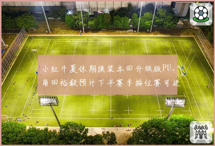 小红牛夏休期换装本田升级版PU，角田裕毅预计下半赛季排位赛可进Q3常客__br_