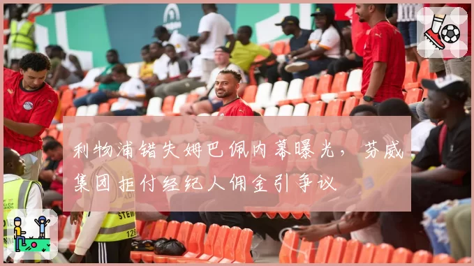 利物浦错失姆巴佩内幕曝光，芬威集团拒付经纪人佣金引争议