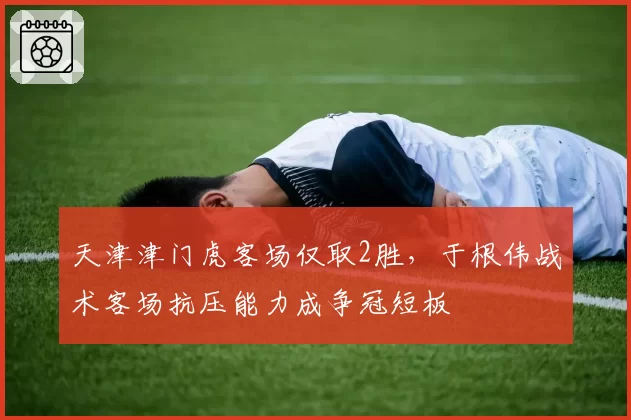 天津津门虎客场仅取2胜，于根伟战术客场抗压能力成争冠短板