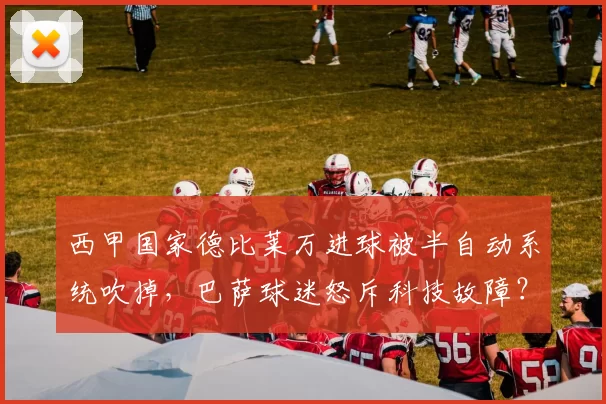 西甲国家德比莱万进球被半自动系统吹掉，巴萨球迷怒斥科技故障？