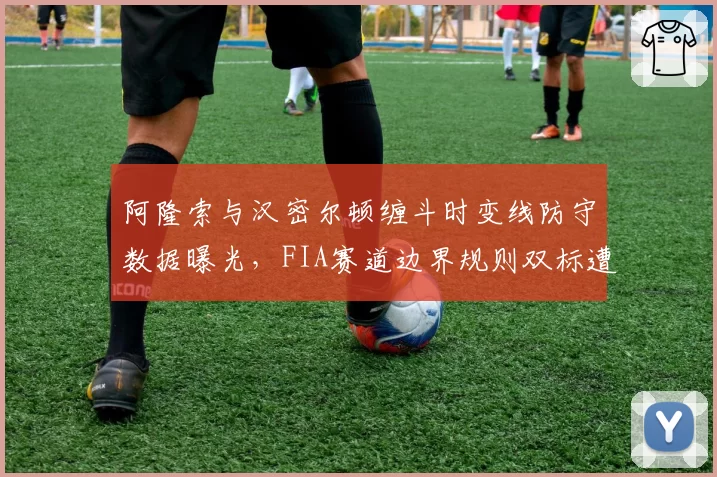 阿隆索与汉密尔顿缠斗时变线防守数据曝光，FIA赛道边界规则双标遭炮轰
