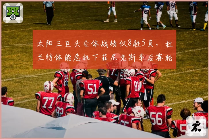 太阳三巨头合体战绩仅8胜5负，杜兰特体能危机下菲尼克斯季后赛轮换如何调整？