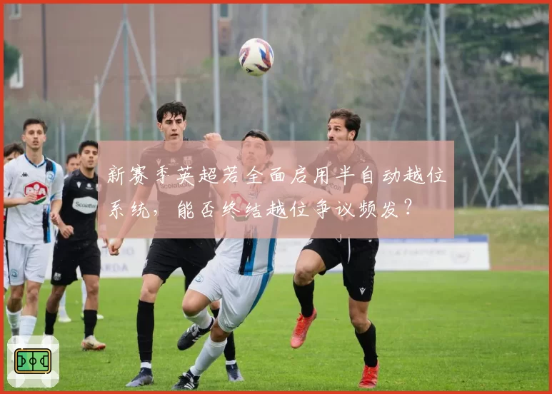 新赛季英超若全面启用半自动越位系统，能否终结越位争议频发？