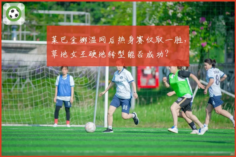 莱巴金娜温网后热身赛仅取一胜，草地女王硬地转型能否成功？