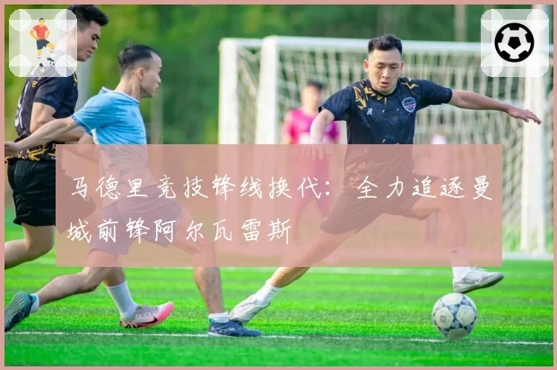 马德里竞技锋线换代：全力追逐曼城前锋阿尔瓦雷斯