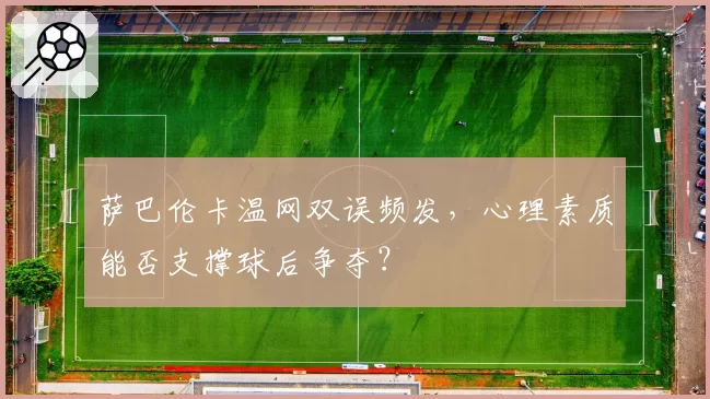 萨巴伦卡温网双误频发,心理素质能否支撑球后争夺?