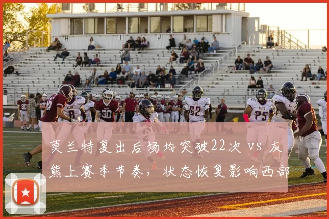 莫兰特复出后场均突破22次 vs 灰熊上赛季节奏，状态恢复影响西部格局