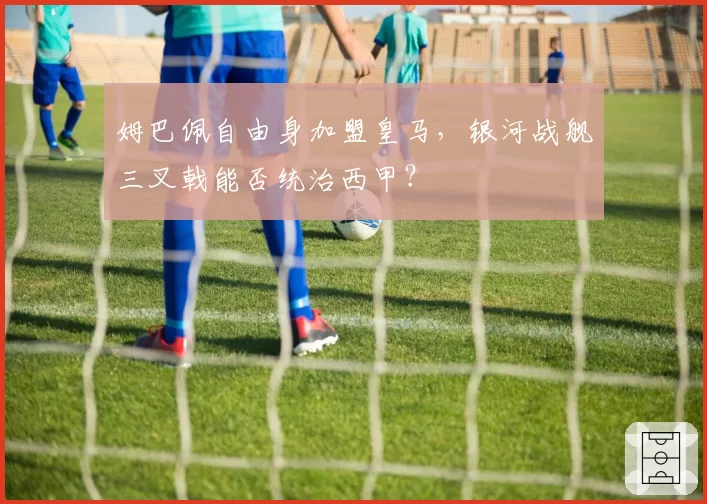 姆巴佩自由身加盟皇马，银河战舰三叉戟能否统治西甲？
