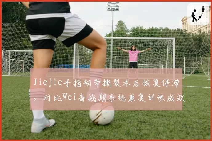 Jiejie手指韧带撕裂术后恢复停滞，对比Wei备战期系统康复训练成效领先