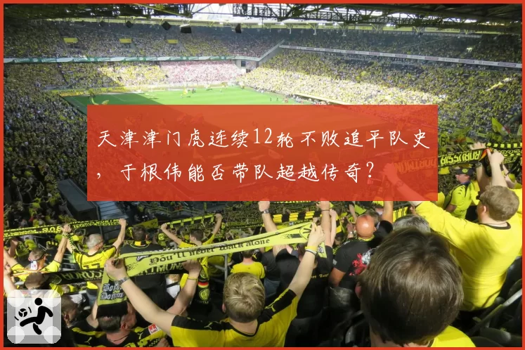 天津津门虎连续12轮不败追平队史，于根伟能否带队超越传奇？